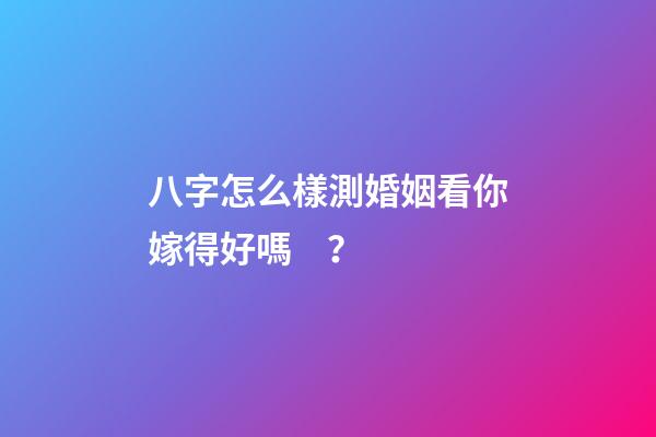 八字怎么樣測婚姻看你嫁得好嗎？